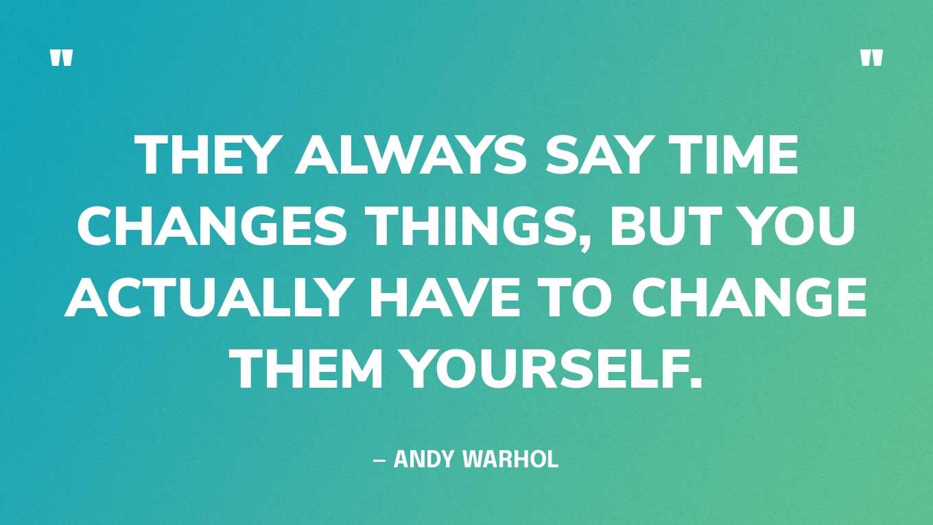 “They always say time changes things, but you actually have to change them yourself.” — Andy Warhol